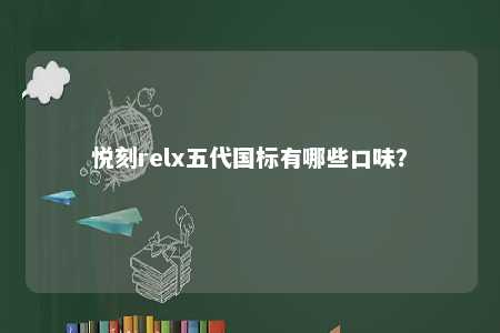 悦刻relx五代国标有哪些口味	？ 